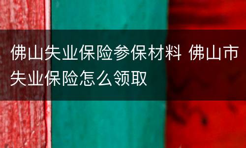 佛山失业保险参保材料 佛山市失业保险怎么领取