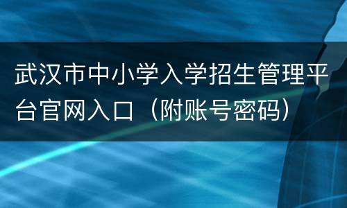 武汉市中小学入学招生管理平台官网入口（附账号密码）