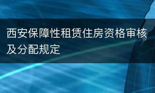 西安保障性租赁住房资格审核及分配规定