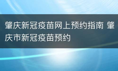 肇庆新冠疫苗网上预约指南 肇庆市新冠疫苗预约