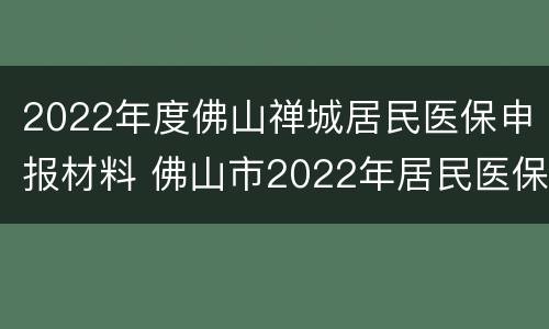 2022年度佛山禅城居民医保申报材料 佛山市2022年居民医保
