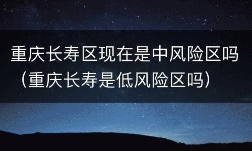 重庆长寿区现在是中风险区吗（重庆长寿是低风险区吗）
