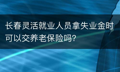 长春灵活就业人员拿失业金时可以交养老保险吗？