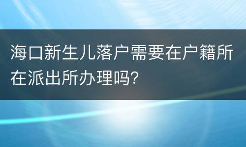 海口新生儿落户需要在户籍所在派出所办理吗？