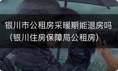 银川市公租房采暖期能退房吗（银川住房保障局公租房）