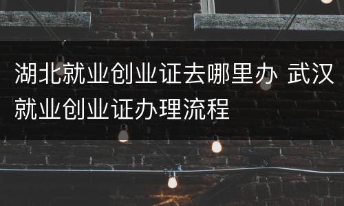 湖北就业创业证去哪里办 武汉就业创业证办理流程