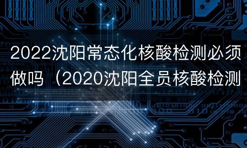 2022沈阳常态化核酸检测必须做吗（2020沈阳全员核酸检测）