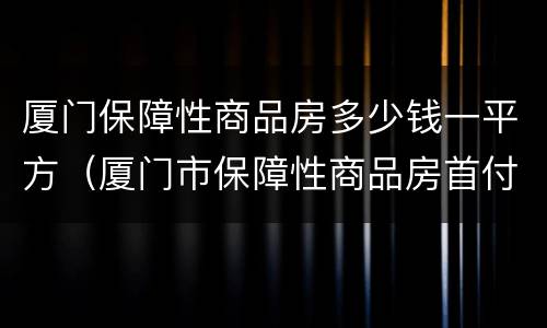 厦门保障性商品房多少钱一平方（厦门市保障性商品房首付多少）