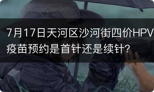 7月17日天河区沙河街四价HPV疫苗预约是首针还是续针？