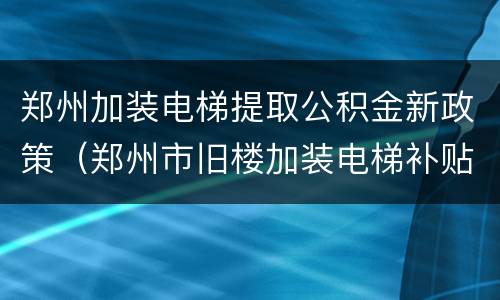 郑州加装电梯提取公积金新政策（郑州市旧楼加装电梯补贴政策）