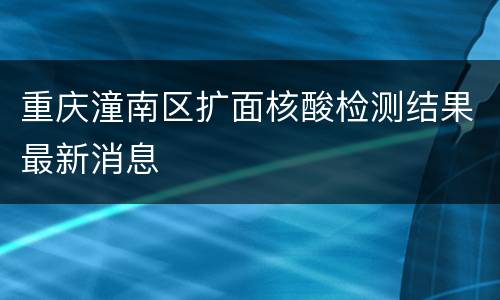 重庆潼南区扩面核酸检测结果最新消息