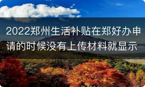 2022郑州生活补贴在郑好办申请的时候没有上传材料就显示办结就成功了吗？