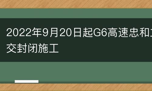 2022年9月20日起G6高速忠和立交封闭施工