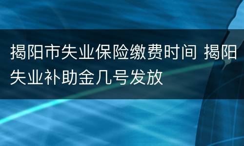 揭阳市失业保险缴费时间 揭阳失业补助金几号发放