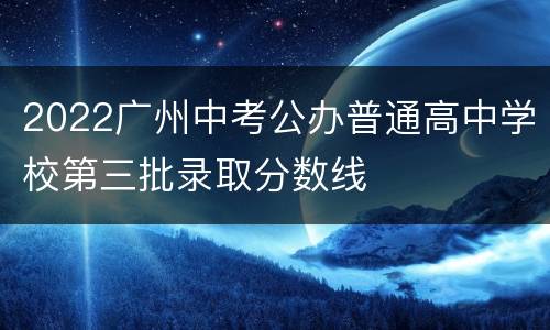 2022广州中考公办普通高中学校第三批录取分数线