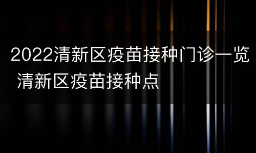 2022清新区疫苗接种门诊一览 清新区疫苗接种点