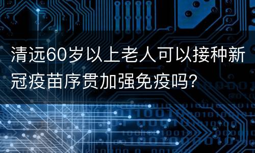 清远60岁以上老人可以接种新冠疫苗序贯加强免疫吗？