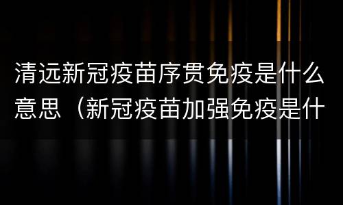 清远新冠疫苗序贯免疫是什么意思（新冠疫苗加强免疫是什么意思）