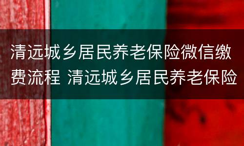 清远城乡居民养老保险微信缴费流程 清远城乡居民养老保险怎么交