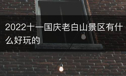 2022十一国庆老白山景区有什么好玩的