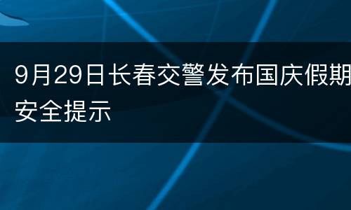 9月29日长春交警发布国庆假期安全提示