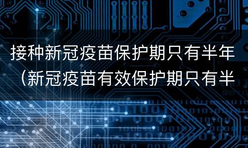 接种新冠疫苗保护期只有半年（新冠疫苗有效保护期只有半年）