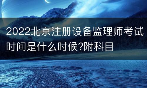 2022北京注册设备监理师考试时间是什么时候?附科目