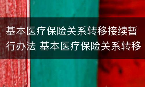基本医疗保险关系转移接续暂行办法 基本医疗保险关系转移接续暂行办法pdf