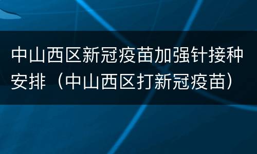 中山西区新冠疫苗加强针接种安排（中山西区打新冠疫苗）