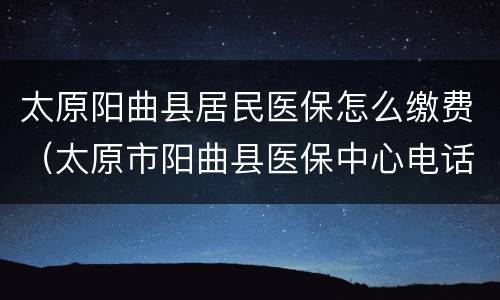 太原阳曲县居民医保怎么缴费（太原市阳曲县医保中心电话）