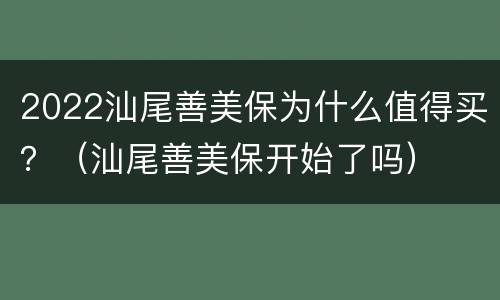 2022汕尾善美保为什么值得买？（汕尾善美保开始了吗）