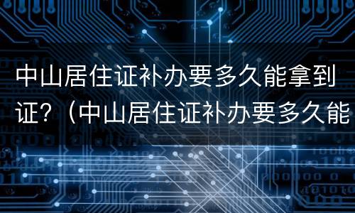 中山居住证补办要多久能拿到证?（中山居住证补办要多久能拿到证书）