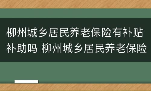 柳州城乡居民养老保险有补贴补助吗 柳州城乡居民养老保险有补贴补助吗多少钱
