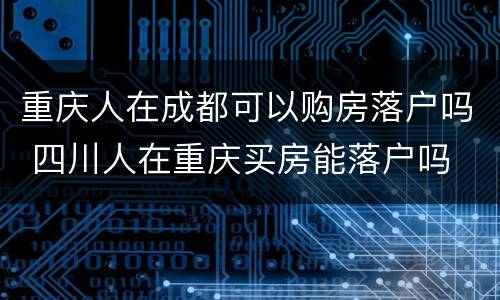重庆人在成都可以购房落户吗 四川人在重庆买房能落户吗