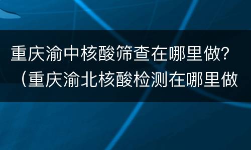 重庆渝中核酸筛查在哪里做？（重庆渝北核酸检测在哪里做）
