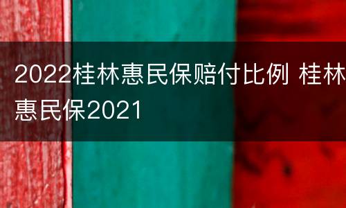 2022桂林惠民保赔付比例 桂林惠民保2021