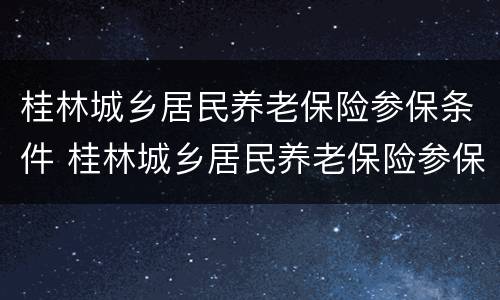 桂林城乡居民养老保险参保条件 桂林城乡居民养老保险参保条件要求