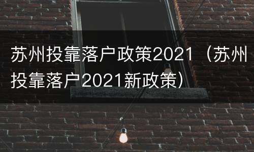 苏州投靠落户政策2021（苏州投靠落户2021新政策）