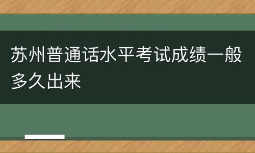 苏州普通话水平考试成绩一般多久出来