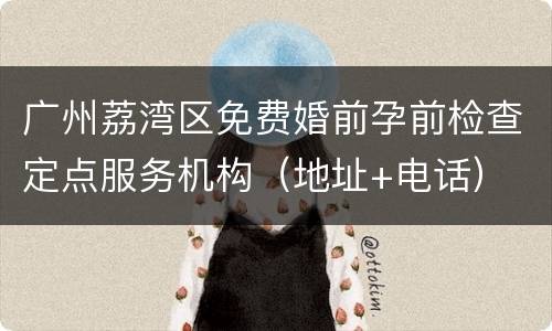 广州荔湾区免费婚前孕前检查定点服务机构（地址+电话）