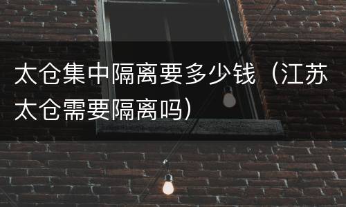 太仓集中隔离要多少钱（江苏太仓需要隔离吗）