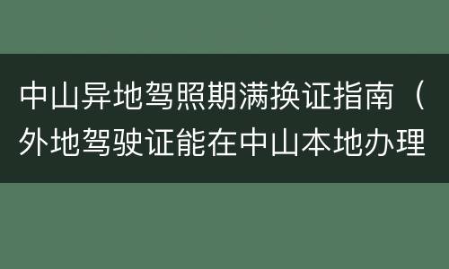 中山异地驾照期满换证指南（外地驾驶证能在中山本地办理换证吗）