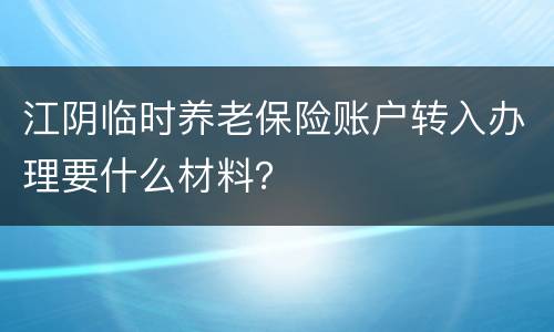 江阴临时养老保险账户转入办理要什么材料？