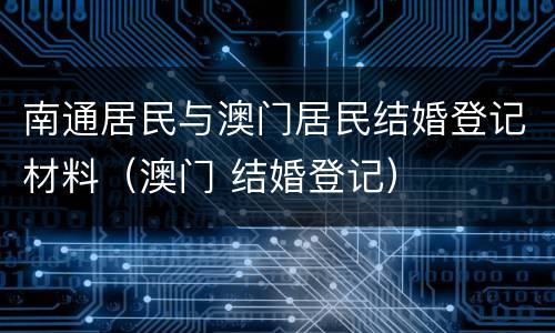 南通居民与澳门居民结婚登记材料（澳门 结婚登记）