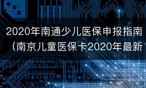 2020年南通少儿医保申报指南（南京儿童医保卡2020年最新规定）