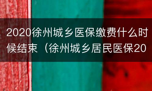2020徐州城乡医保缴费什么时候结束（徐州城乡居民医保2020年什么时候开始缴费）