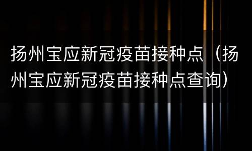 扬州宝应新冠疫苗接种点（扬州宝应新冠疫苗接种点查询）