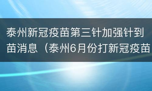 泰州新冠疫苗第三针加强针到苗消息（泰州6月份打新冠疫苗）