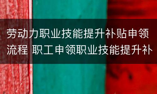 劳动力职业技能提升补贴申领流程 职工申领职业技能提升补贴
