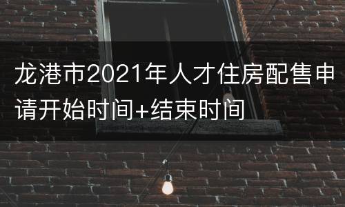 龙港市2021年人才住房配售申请开始时间+结束时间